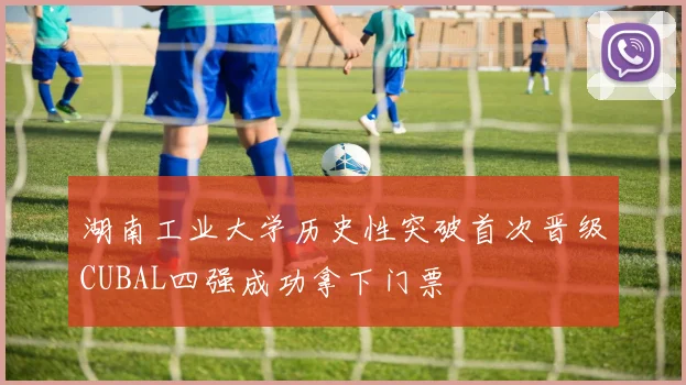 湖南工业大学历史性突破首次晋级CUBAL四强成功拿下门票