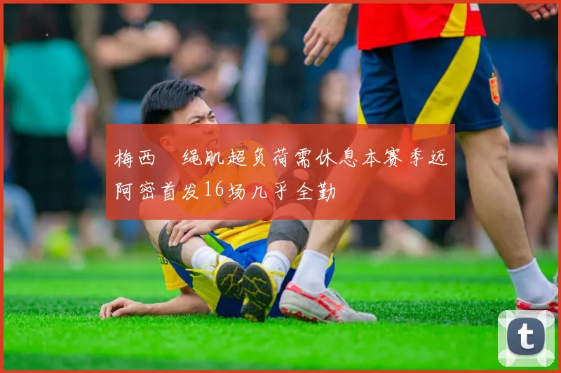 梅西腘绳肌超负荷需休息本赛季迈阿密首发16场几乎全勤