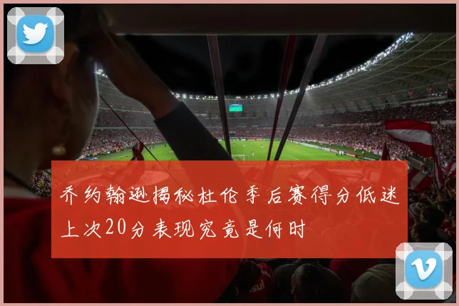 乔约翰逊揭秘杜伦季后赛得分低迷上次20分表现究竟是何时