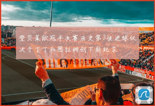 登贝莱欧冠半决赛历史第3快进球仅次于丁丁和图拉姆创下新纪录