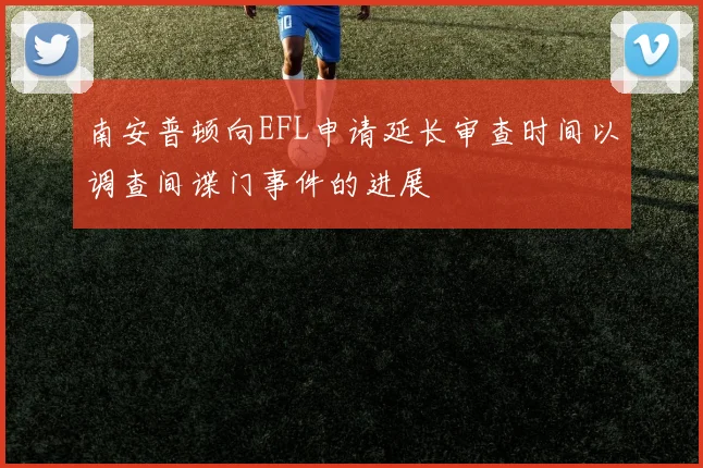 南安普顿向EFL申请延长审查时间以调查间谍门事件的进展