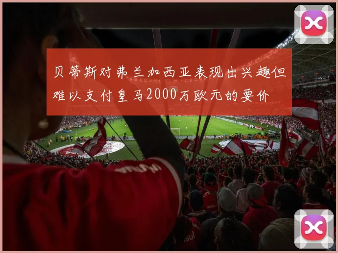 贝蒂斯对弗兰加西亚表现出兴趣但难以支付皇马2000万欧元的要价