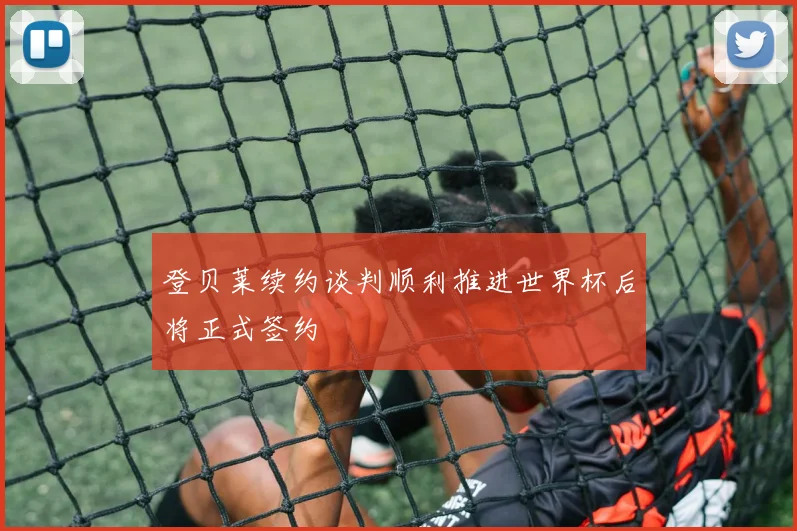 登贝莱续约谈判顺利推进世界杯后将正式签约