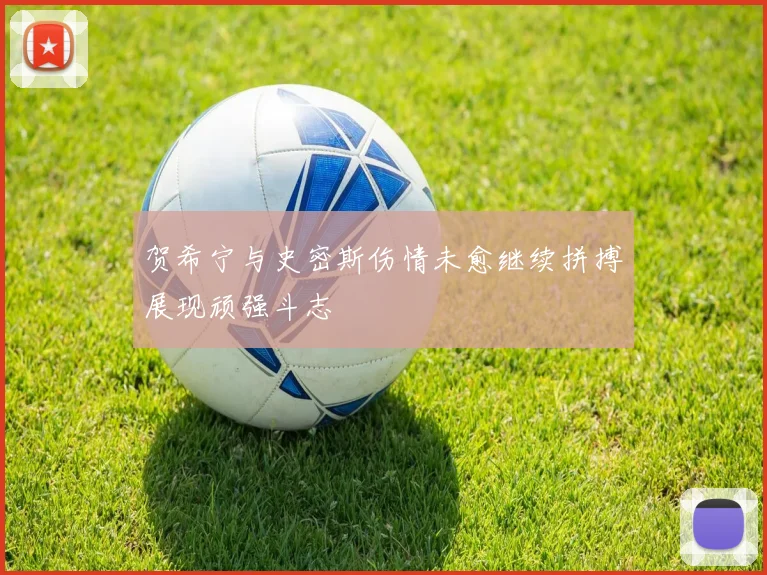 贺希宁与史密斯伤情未愈继续拼搏展现顽强斗志