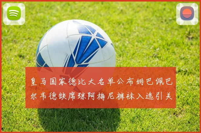 皇马国家德比大名单公布姆巴佩巴尔韦德缺席琼阿梅尼裤袜入选引关注