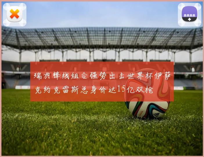 瑞典锋线组合强势出击世界杯伊萨克约克雷斯总身价达15亿双枪