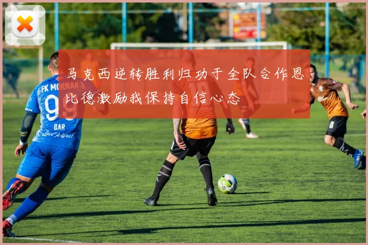 马克西逆转胜利归功于全队合作恩比德激励我保持自信心态
