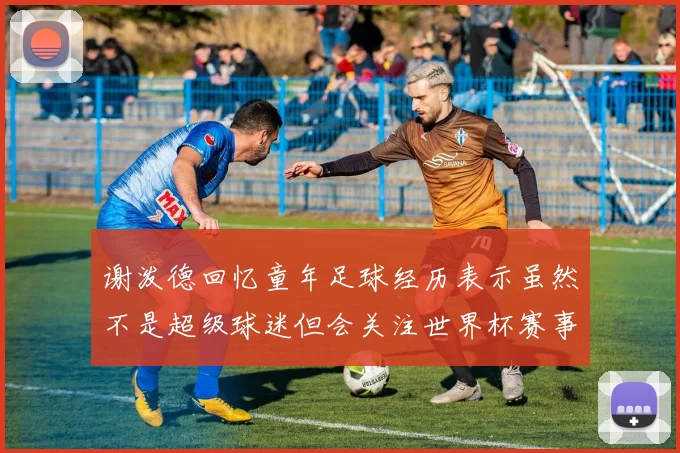 谢泼德回忆童年足球经历表示虽然不是超级球迷但会关注世界杯赛事