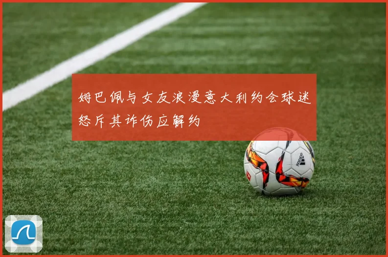 姆巴佩与女友浪漫意大利约会球迷怒斥其诈伤应解约