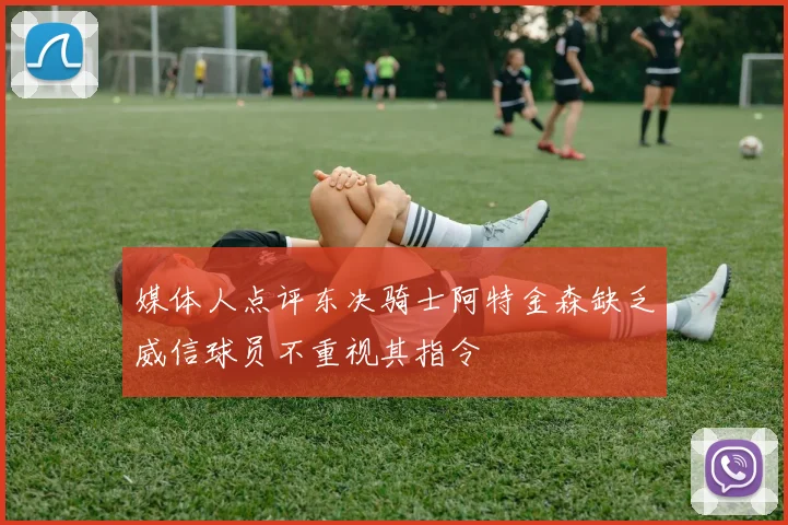 媒体人点评东决骑士阿特金森缺乏威信球员不重视其指令