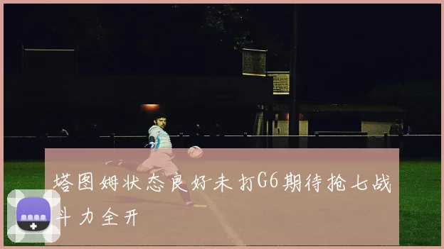 塔图姆状态良好未打G6期待抢七战斗力全开